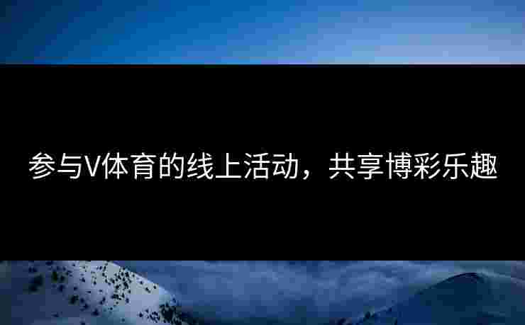 参与V体育的线上活动，共享博彩乐趣