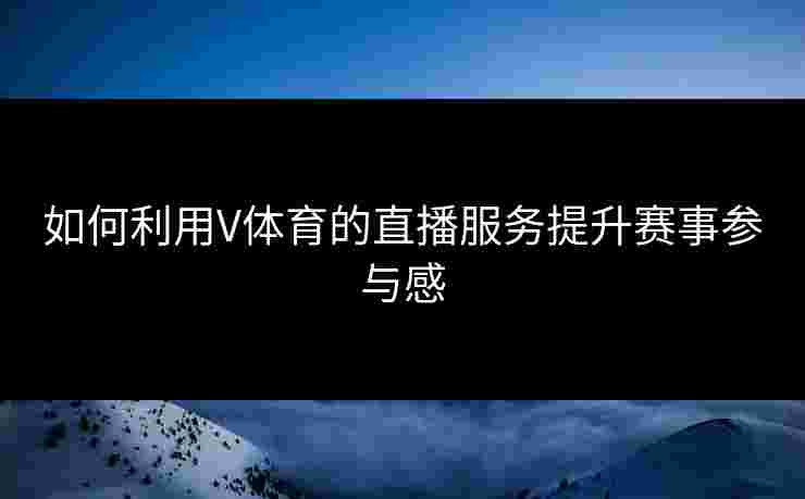 如何利用V体育的直播服务提升赛事参与感