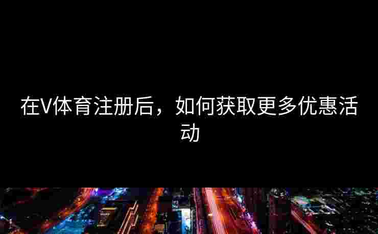 在V体育注册后，如何获取更多优惠活动
