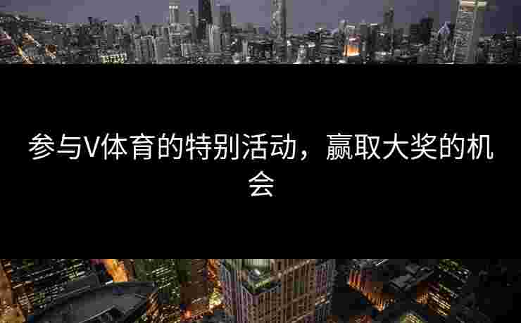参与V体育的特别活动，赢取大奖的机会