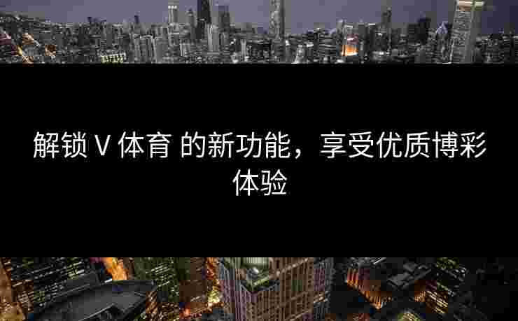 解锁 V 体育 的新功能，享受优质博彩体验