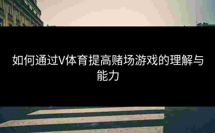 如何通过V体育提高赌场游戏的理解与能力