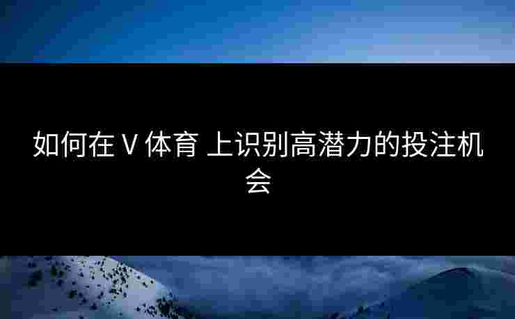 如何在 V 体育 上识别高潜力的投注机会