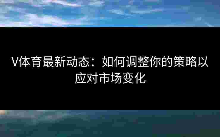 V体育最新动态：如何调整你的策略以应对市场变化
