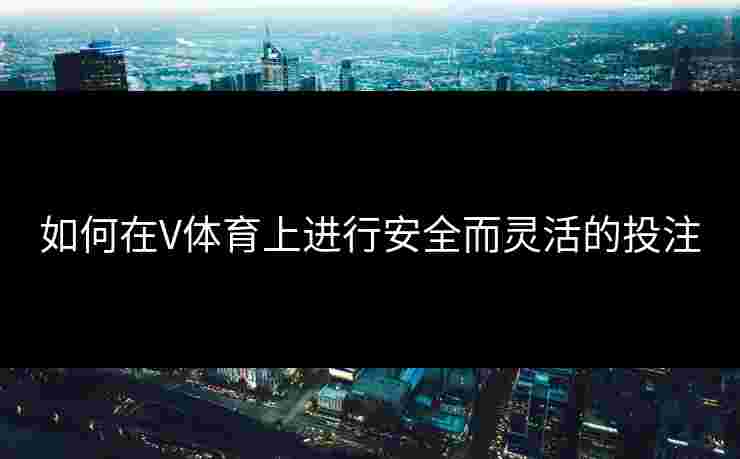 如何在V体育上进行安全而灵活的投注