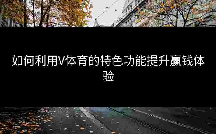 如何利用V体育的特色功能提升赢钱体验