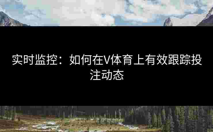 实时监控：如何在V体育上有效跟踪投注动态