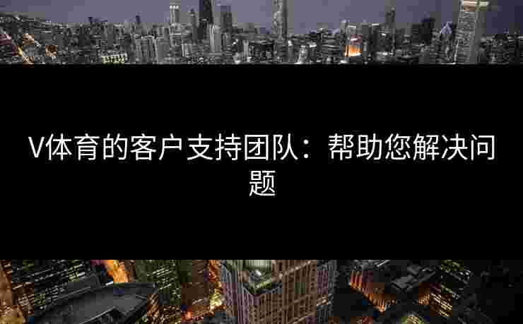 V体育的客户支持团队：帮助您解决问题