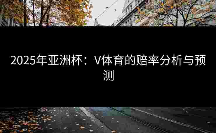 2025年亚洲杯：V体育的赔率分析与预测