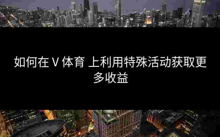 如何在 V 体育 上利用特殊活动获取更多收益