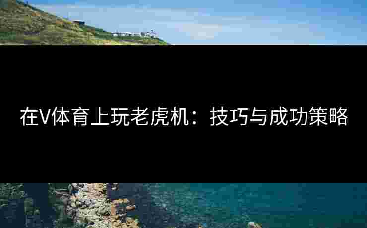在V体育上玩老虎机：技巧与成功策略