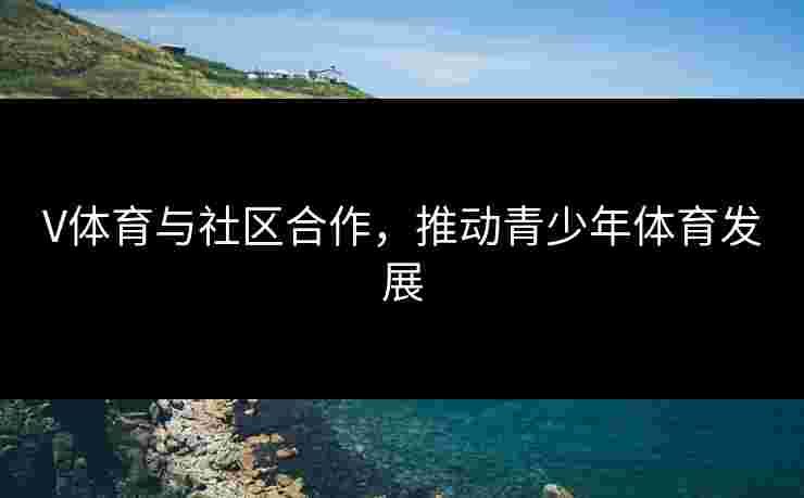 V体育与社区合作，推动青少年体育发展