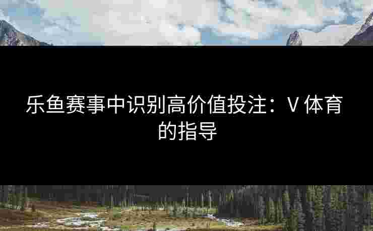乐鱼赛事中识别高价值投注：V 体育 的指导