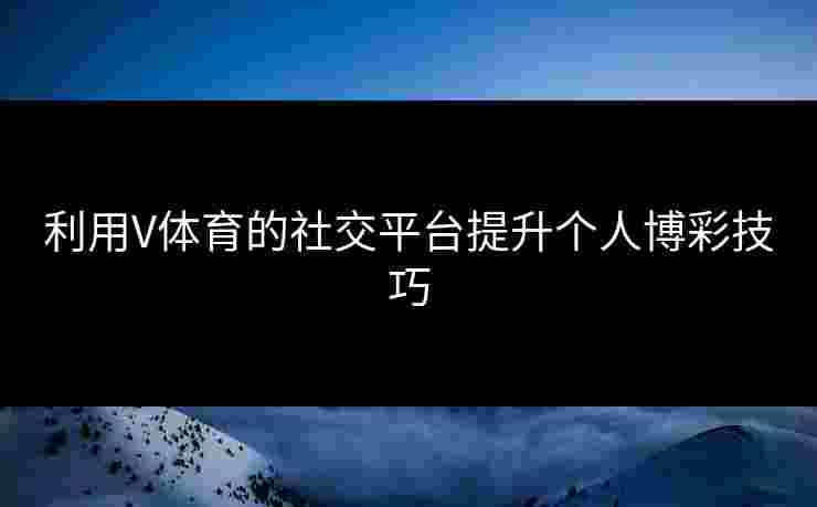 利用V体育的社交平台提升个人博彩技巧